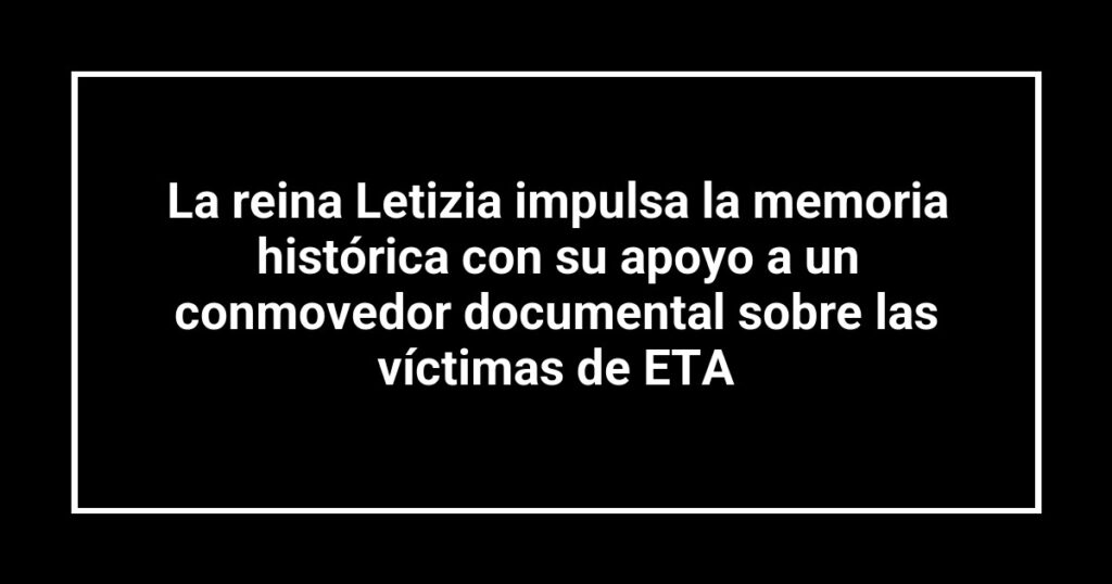 La reina Letizia impulsa la memoria histórica con su apoyo a un conmovedor documental sobre las víctimas de ETA