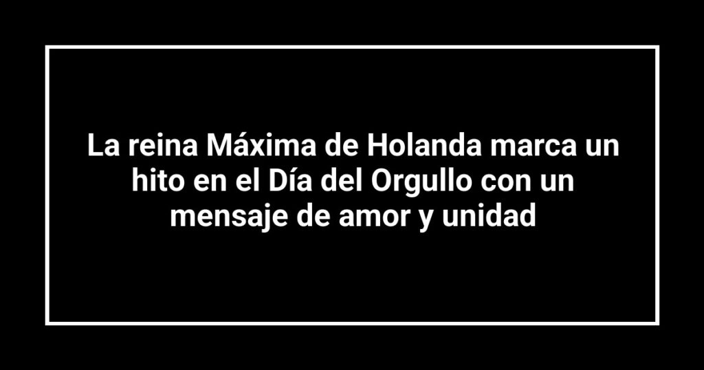 La reina Máxima de Holanda marca un hito en el Día del Orgullo con un mensaje de amor y unidad