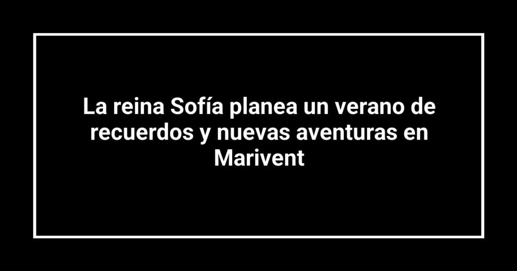 La reina Sofía planea un verano de recuerdos y nuevas aventuras en Marivent