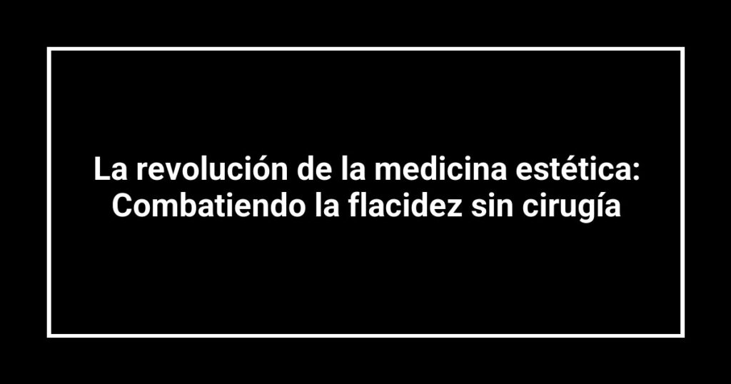 La revolución de la medicina estética: Combatiendo la flacidez sin cirugía