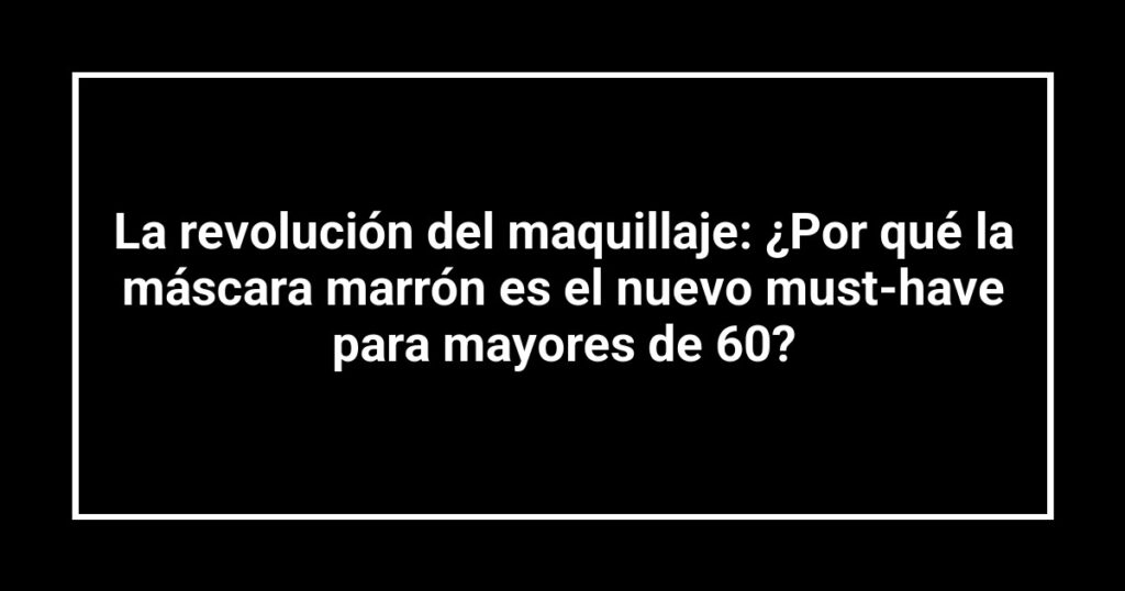 La revolución del maquillaje: ¿Por qué la máscara marrón es el nuevo must-have para mayores de 60?
