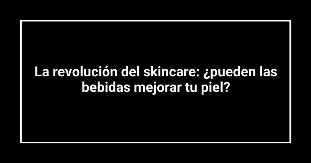 La revolución del skincare: ¿pueden las bebidas mejorar tu piel?