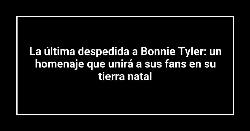 La última despedida a Bonnie Tyler: un homenaje que unirá a sus fans en su tierra natal