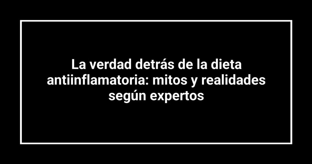 La verdad detrás de la dieta antiinflamatoria: mitos y realidades según expertos