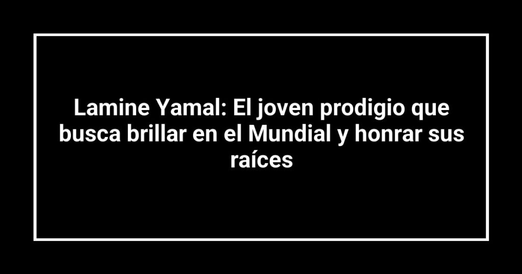 Lamine Yamal: El joven prodigio que busca brillar en el Mundial y honrar sus raíces