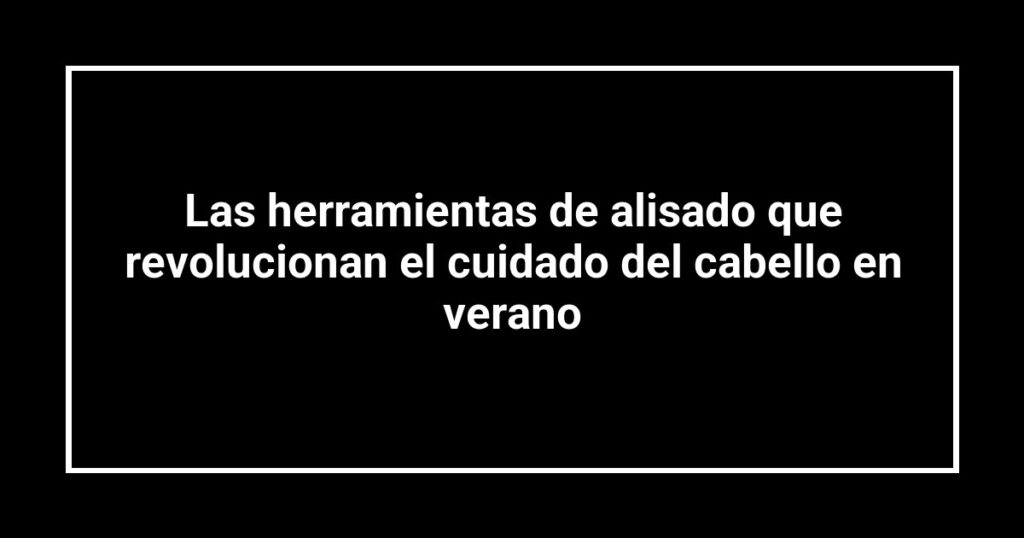 Las herramientas de alisado que revolucionan el cuidado del cabello en verano