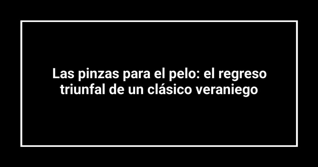 Las pinzas para el pelo: el regreso triunfal de un clásico veraniego