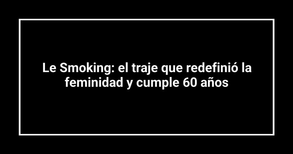 Le Smoking: el traje que redefinió la feminidad y cumple 60 años