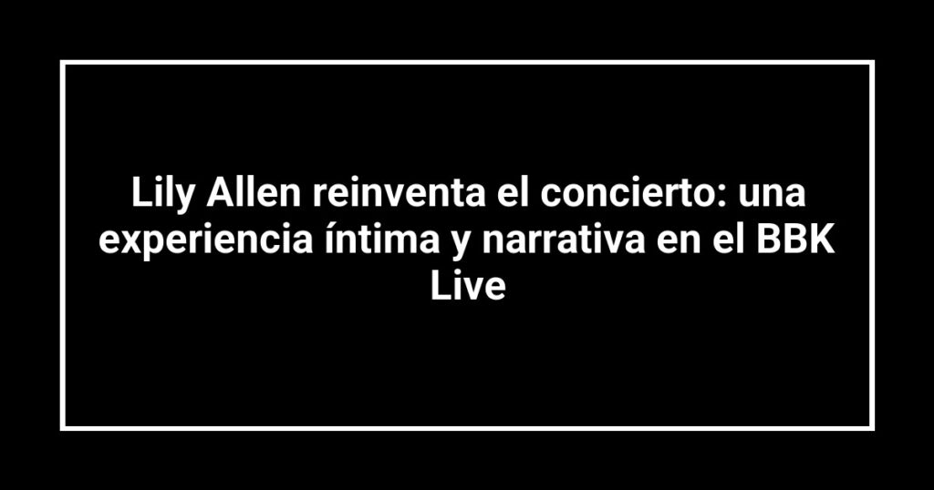 Lily Allen reinventa el concierto: una experiencia íntima y narrativa en el BBK Live