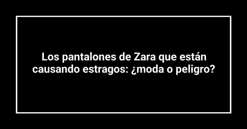 Los pantalones de Zara que están causando estragos: ¿moda o peligro?