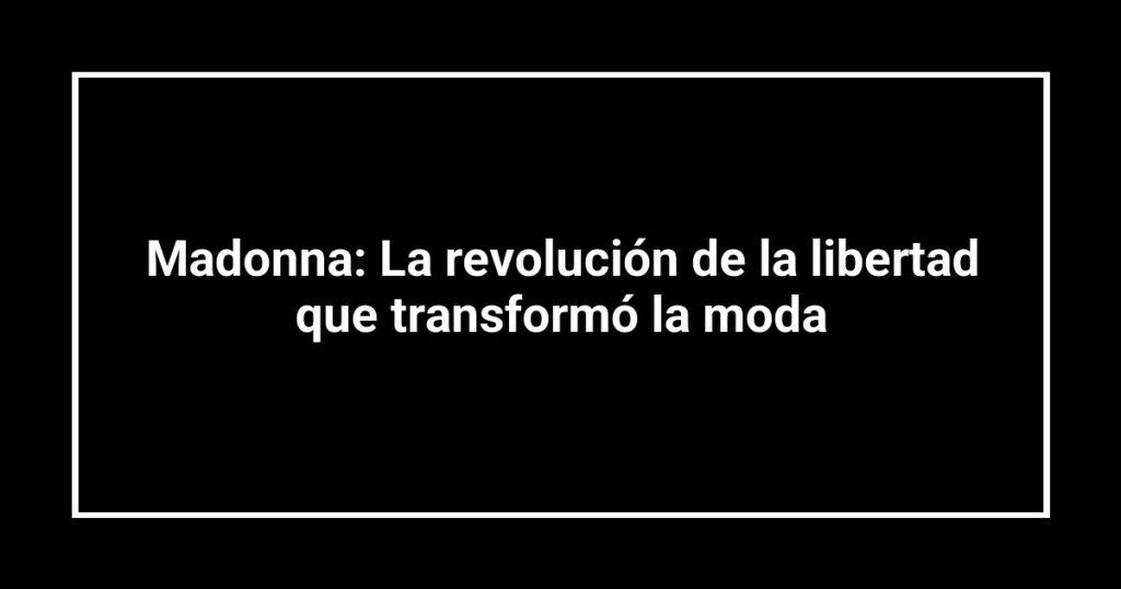 Madonna: La revolución de la libertad que transformó la moda