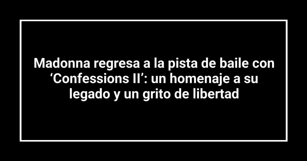 Madonna regresa a la pista de baile con ‘Confessions II’: un homenaje a su legado y un grito de libertad