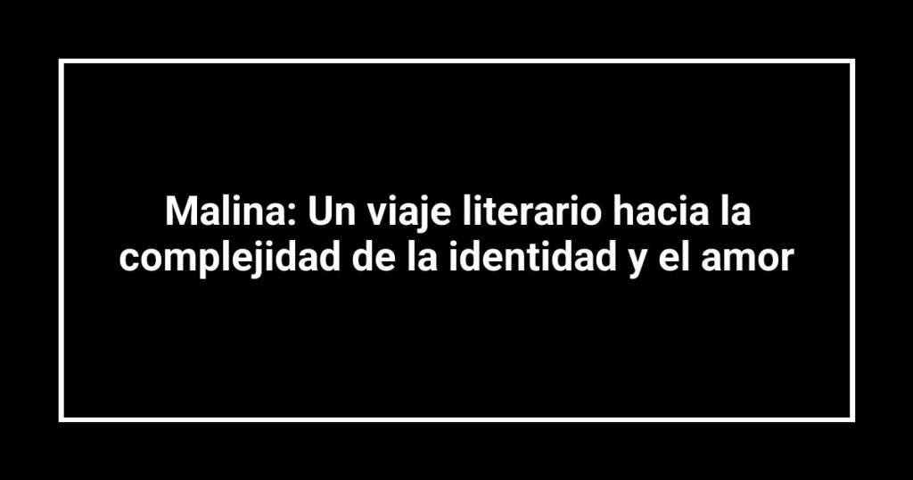 Malina: Un viaje literario hacia la complejidad de la identidad y el amor