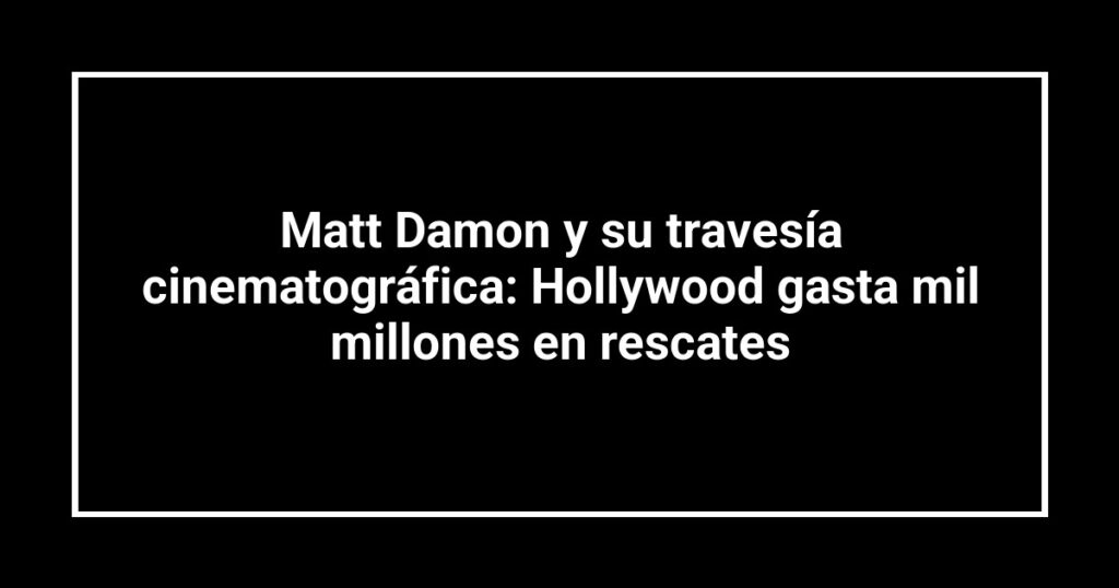 Matt Damon y su travesía cinematográfica: Hollywood gasta mil millones en rescates
