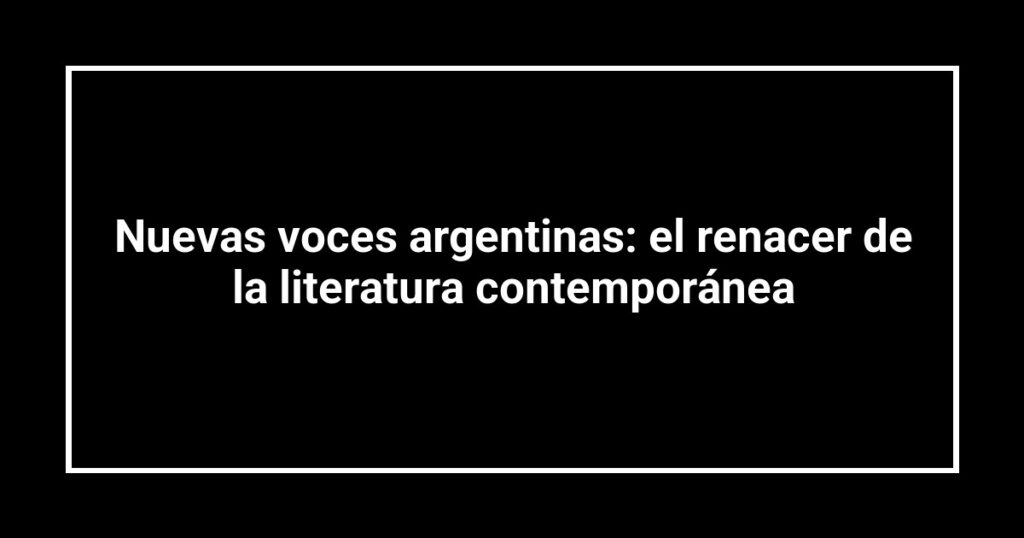 Nuevas voces argentinas: el renacer de la literatura contemporánea