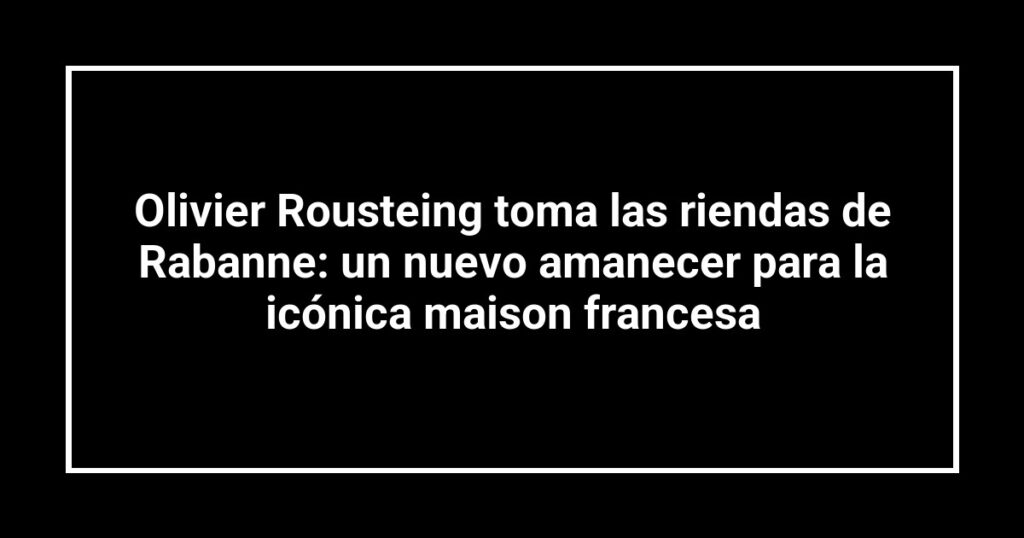 Olivier Rousteing toma las riendas de Rabanne: un nuevo amanecer para la icónica maison francesa