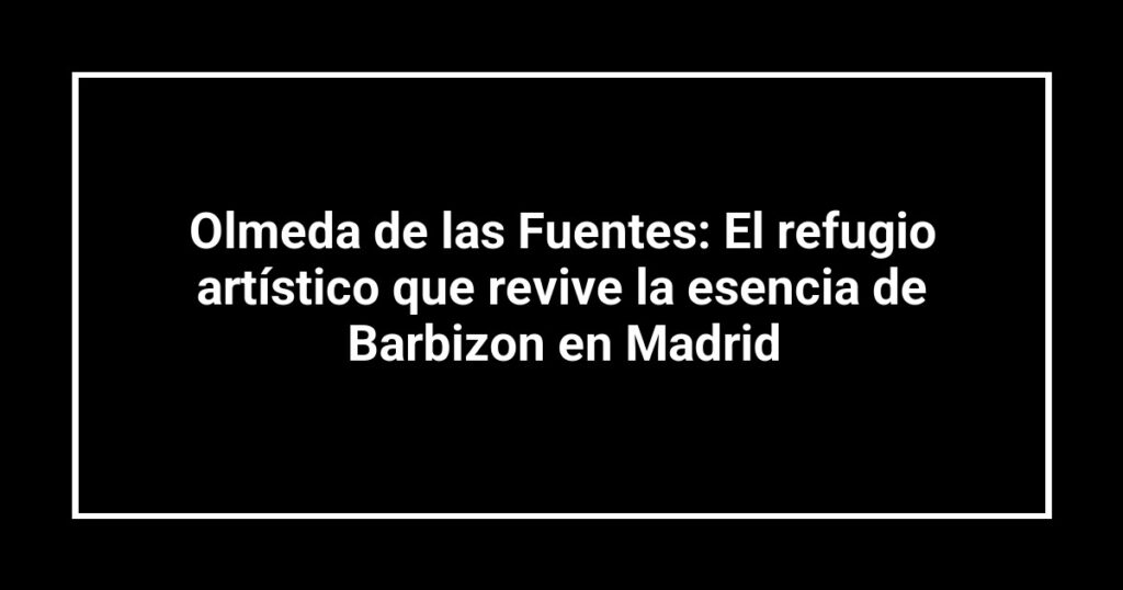 Olmeda de las Fuentes: El refugio artístico que revive la esencia de Barbizon en Madrid