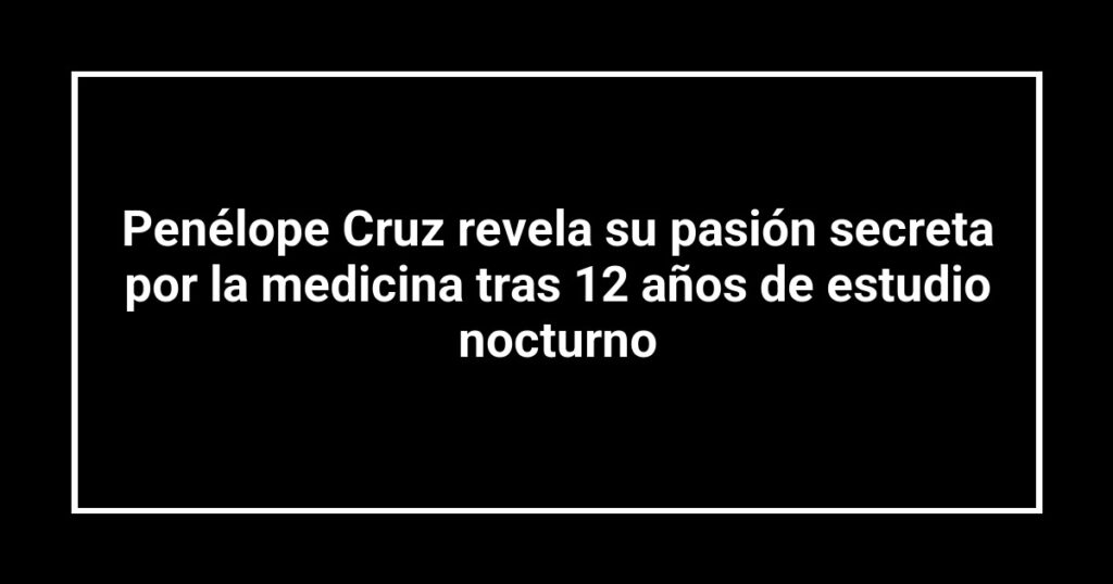 Penélope Cruz revela su pasión secreta por la medicina tras 12 años de estudio nocturno