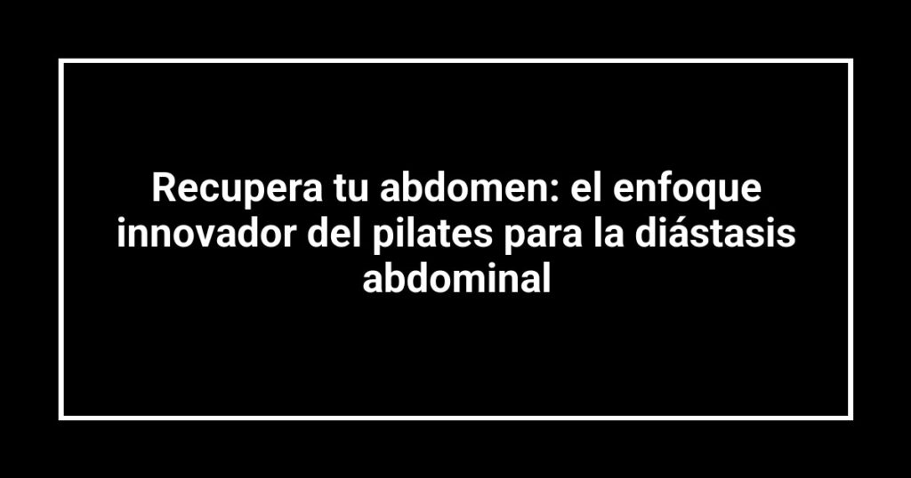 Recupera tu abdomen: el enfoque innovador del pilates para la diástasis abdominal