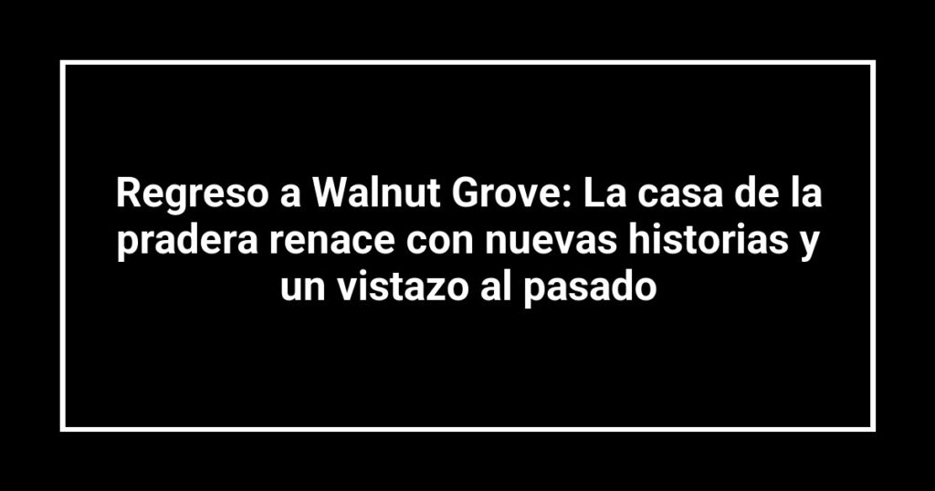 Regreso a Walnut Grove: La casa de la pradera renace con nuevas historias y un vistazo al pasado