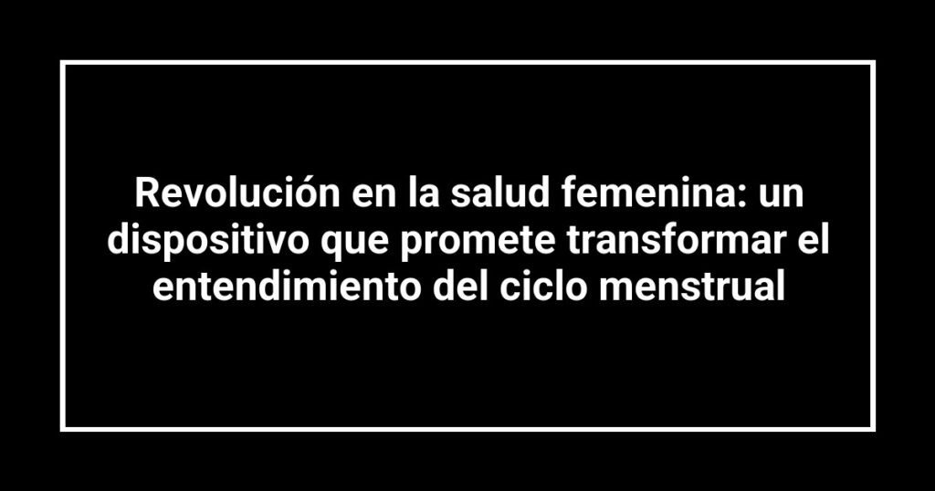 Revolución en la salud femenina: un dispositivo que promete transformar el entendimiento del ciclo menstrual