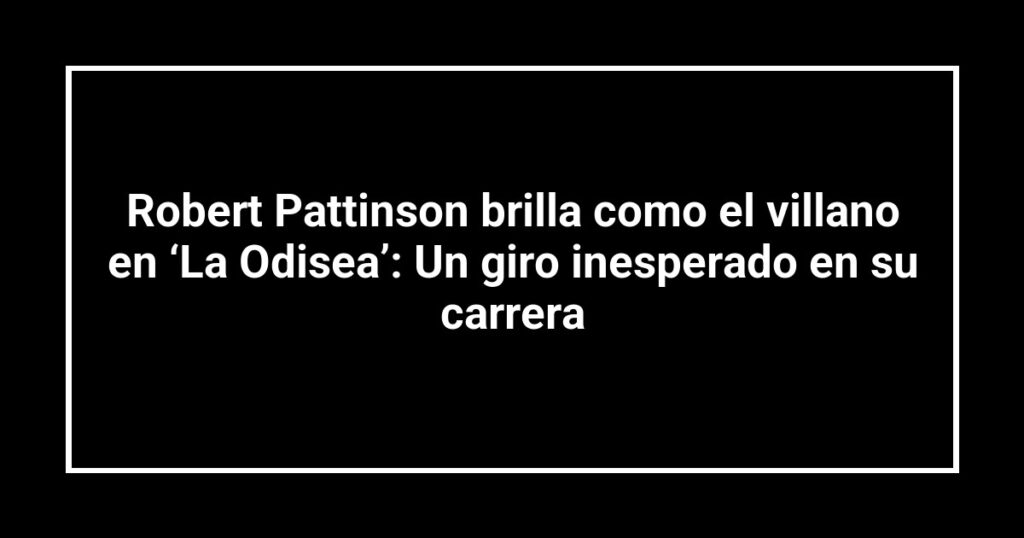 Robert Pattinson brilla como el villano en ‘La Odisea’: Un giro inesperado en su carrera