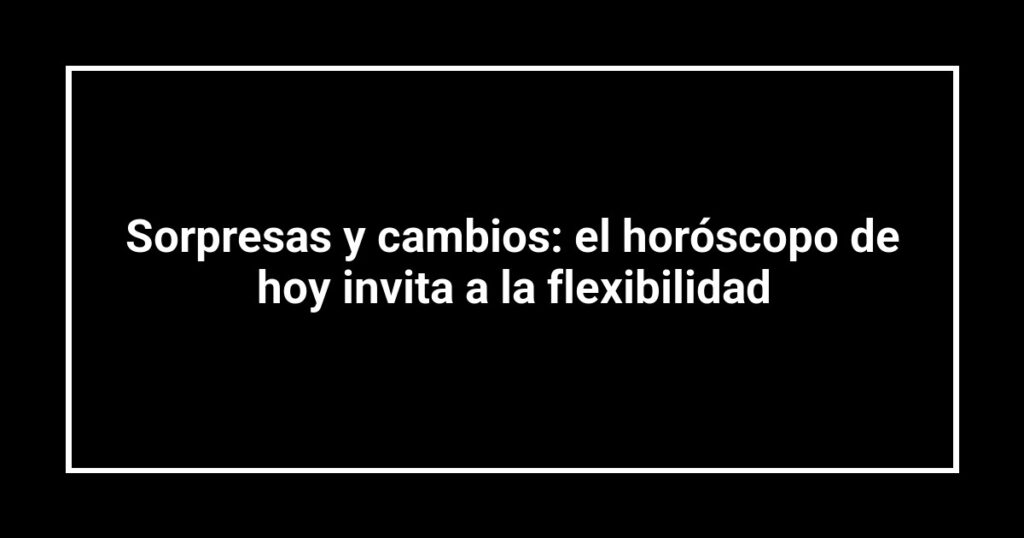 Sorpresas y cambios: el horóscopo de hoy invita a la flexibilidad