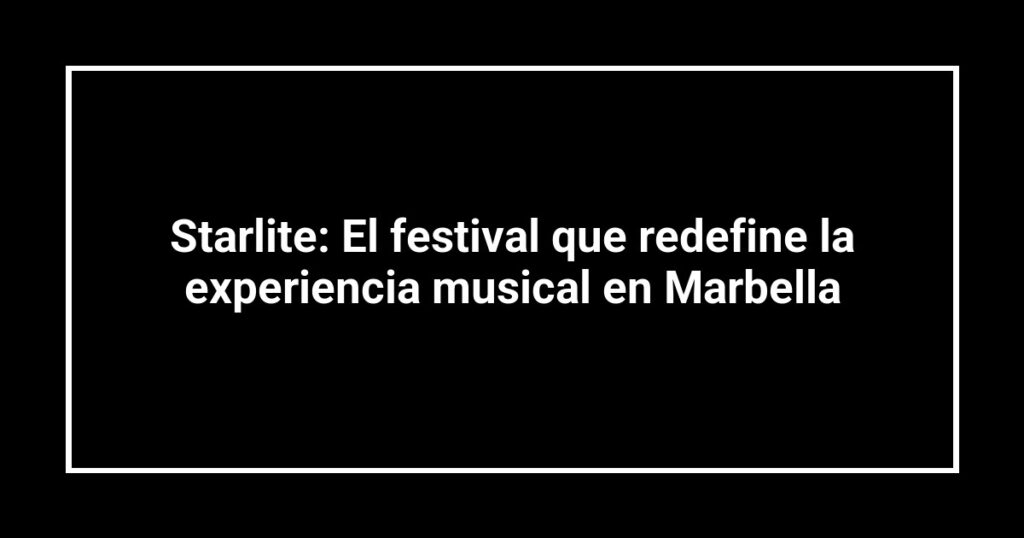 Starlite: El festival que redefine la experiencia musical en Marbella