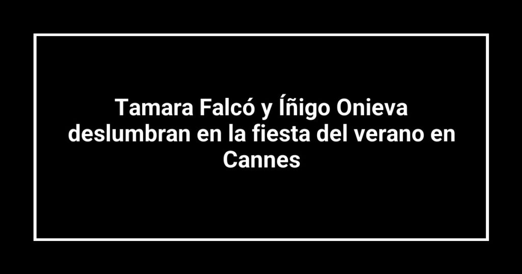 Tamara Falcó y Íñigo Onieva deslumbran en la fiesta del verano en Cannes