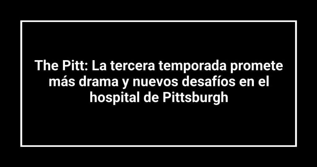 The Pitt: La tercera temporada promete más drama y nuevos desafíos en el hospital de Pittsburgh