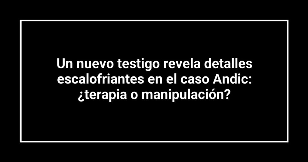 Un nuevo testigo revela detalles escalofriantes en el caso Andic: ¿terapia o manipulación?
