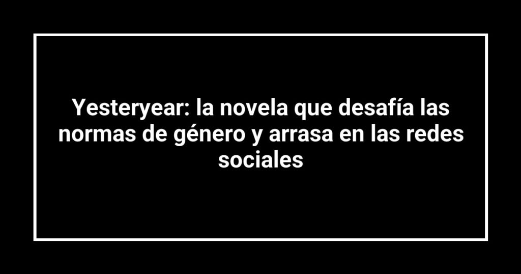 Yesteryear: la novela que desafía las normas de género y arrasa en las redes sociales