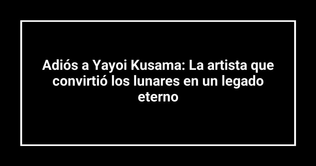 Adiós a Yayoi Kusama: La artista que convirtió los lunares en un legado eterno