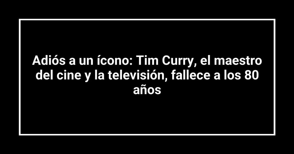 Adiós a un ícono: Tim Curry, el maestro del cine y la televisión, fallece a los 80 años