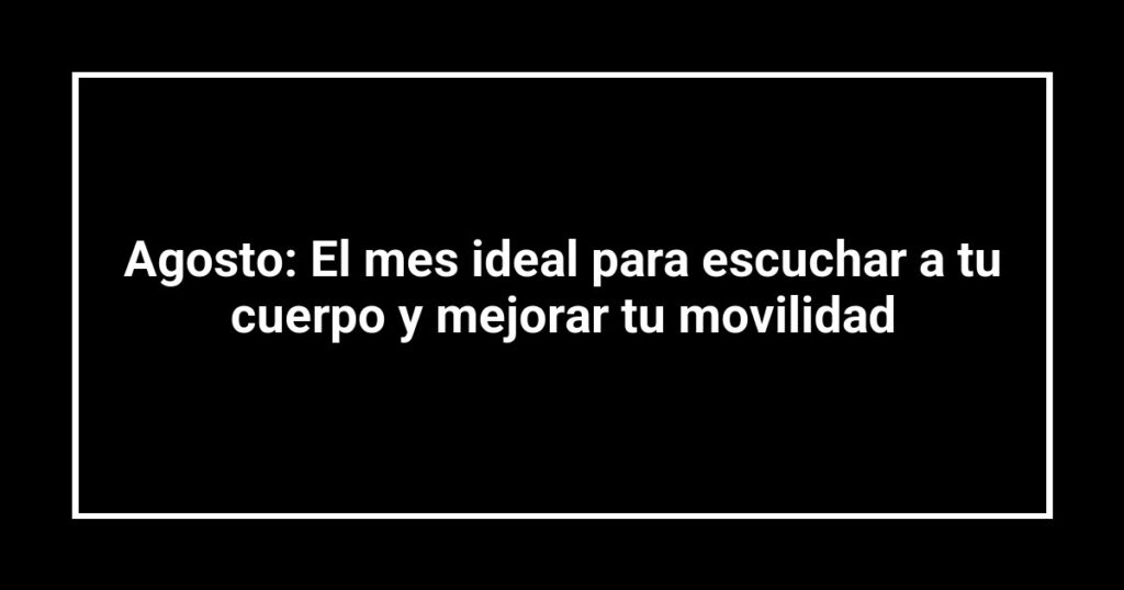 Agosto: El mes ideal para escuchar a tu cuerpo y mejorar tu movilidad