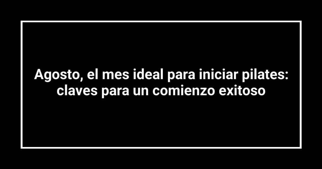Agosto, el mes ideal para iniciar pilates: claves para un comienzo exitoso