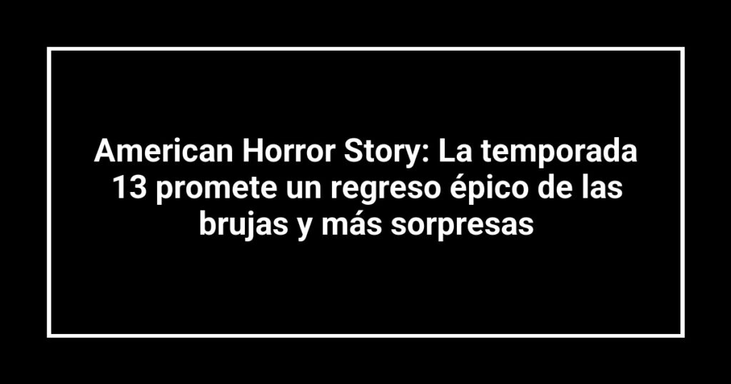 American Horror Story: La temporada 13 promete un regreso épico de las brujas y más sorpresas