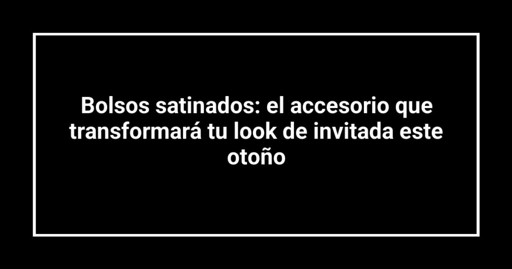 Bolsos satinados: el accesorio que transformará tu look de invitada este otoño
