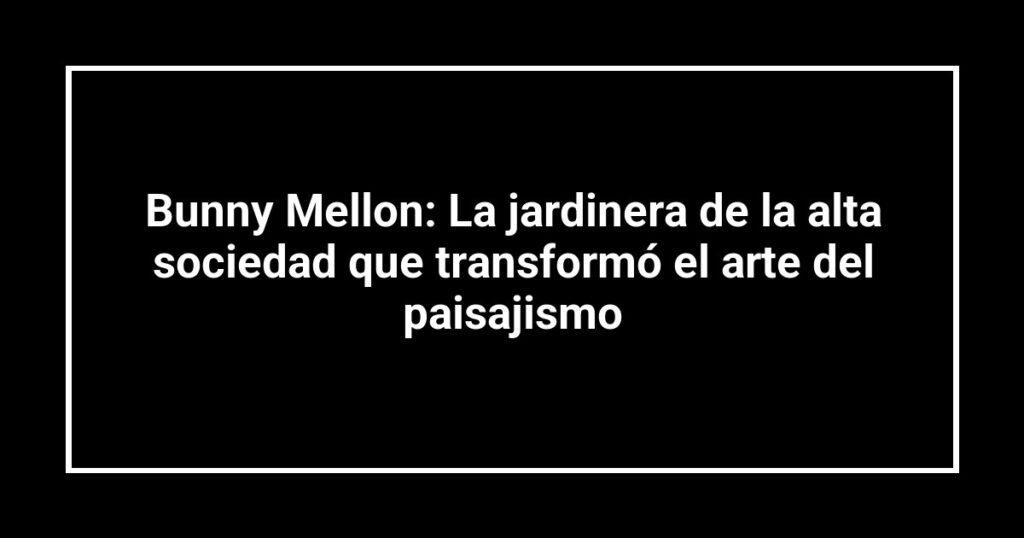 Bunny Mellon: La jardinera de la alta sociedad que transformó el arte del paisajismo