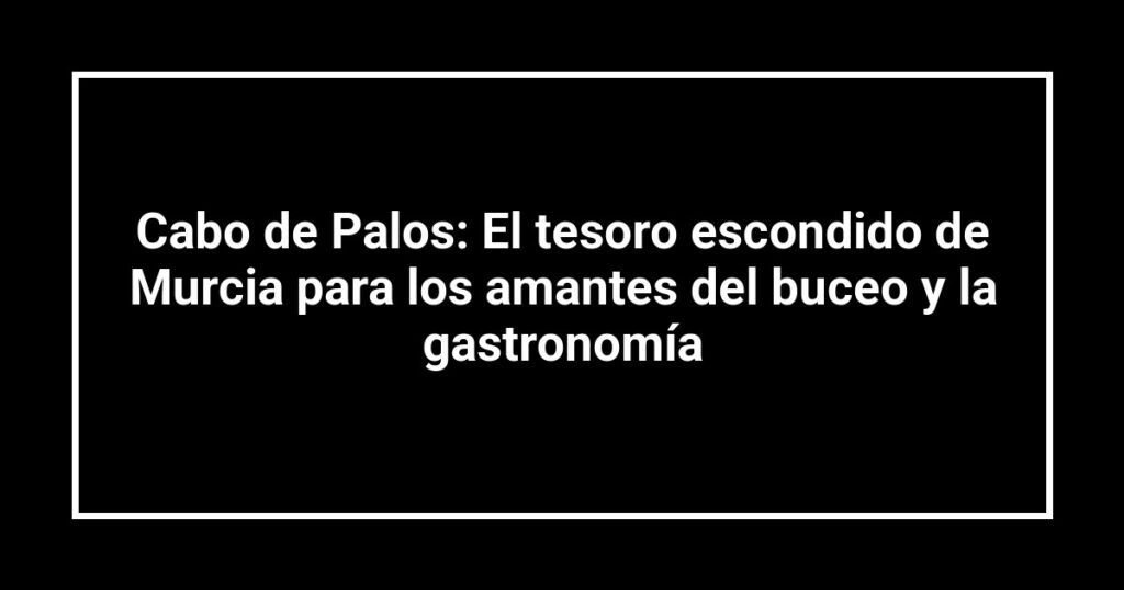 Cabo de Palos: El tesoro escondido de Murcia para los amantes del buceo y la gastronomía