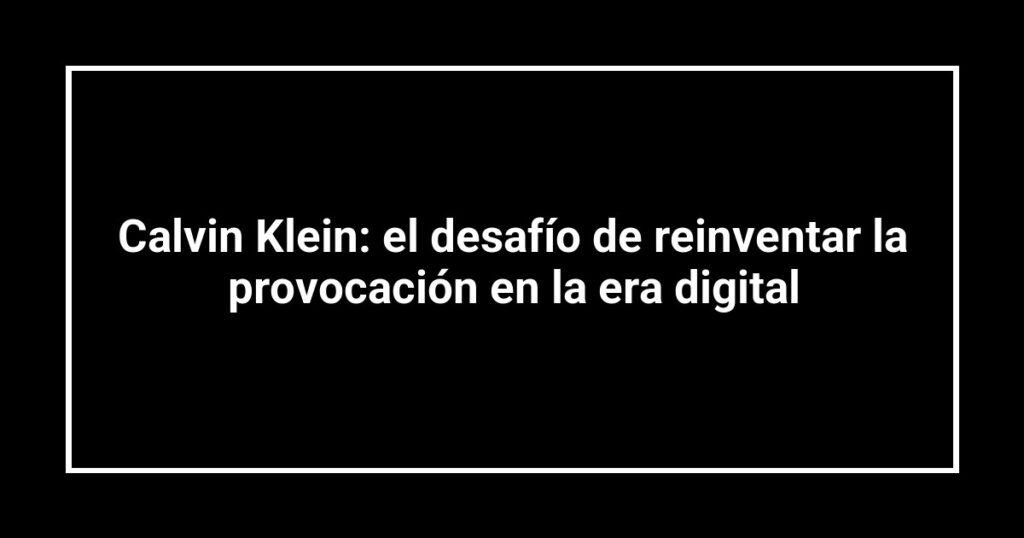 Calvin Klein: el desafío de reinventar la provocación en la era digital