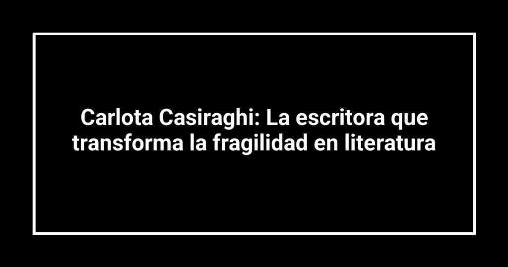 Carlota Casiraghi: La escritora que transforma la fragilidad en literatura