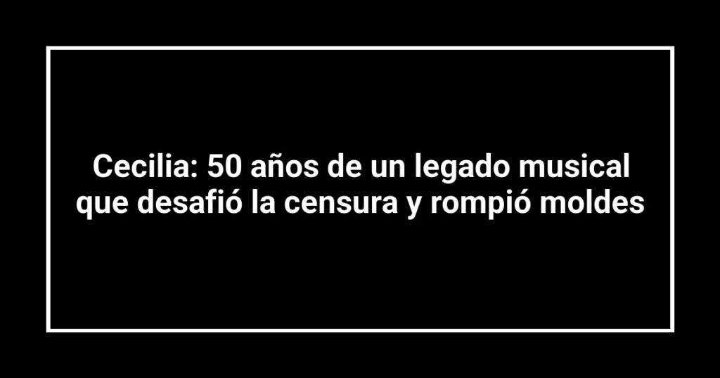 Cecilia: 50 años de un legado musical que desafió la censura y rompió moldes