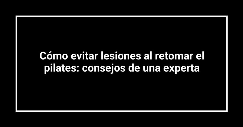 Cómo evitar lesiones al retomar el pilates: consejos de una experta