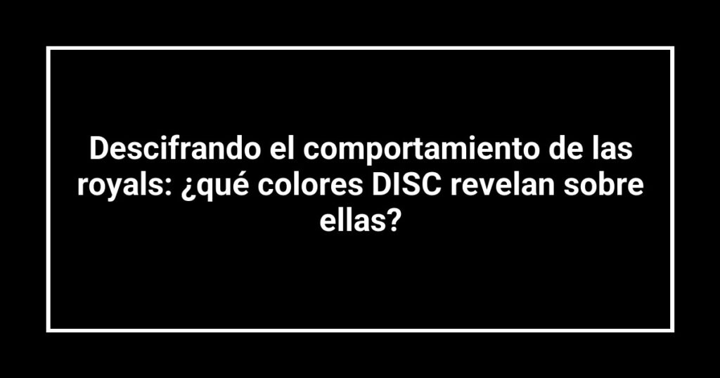 Descifrando el comportamiento de las royals: ¿qué colores DISC revelan sobre ellas?