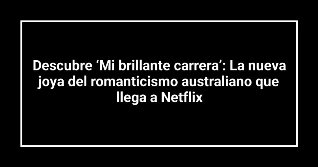 Descubre ‘Mi brillante carrera’: La nueva joya del romanticismo australiano que llega a Netflix