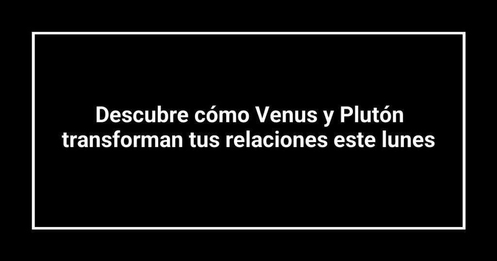 Descubre cómo Venus y Plutón transforman tus relaciones este lunes