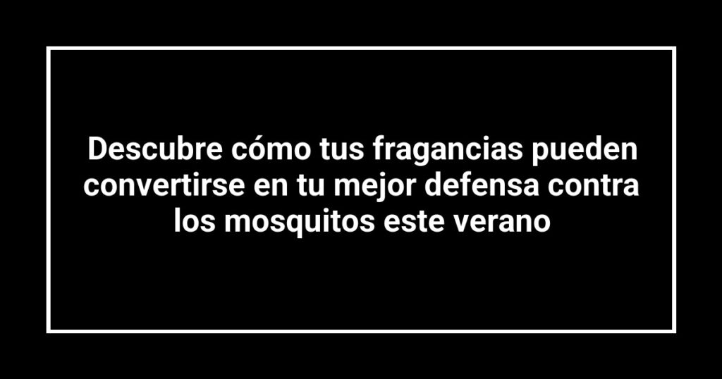 Descubre cómo tus fragancias pueden convertirse en tu mejor defensa contra los mosquitos este verano