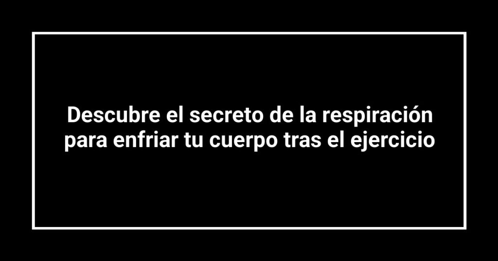 Descubre el secreto de la respiración para enfriar tu cuerpo tras el ejercicio
