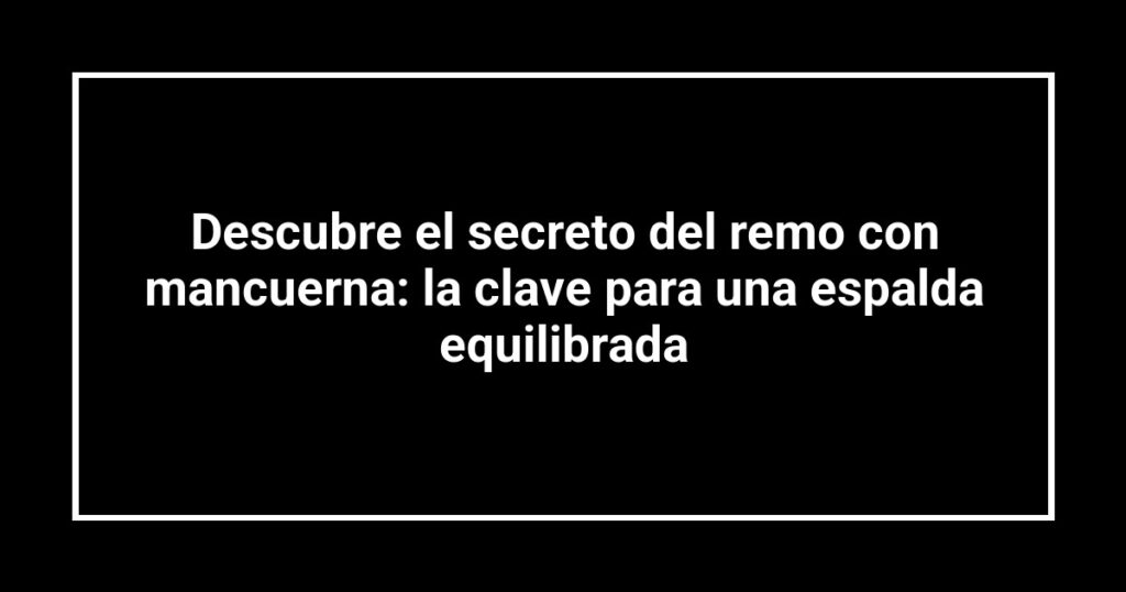 Descubre el secreto del remo con mancuerna: la clave para una espalda equilibrada